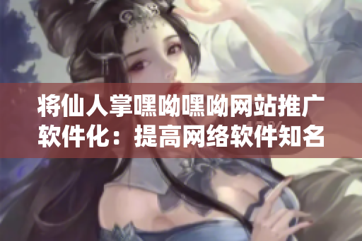 將仙人掌嘿呦嘿呦網(wǎng)站推廣軟件化：提高網(wǎng)絡軟件知名度的利器！