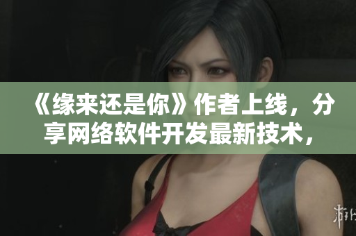 《緣來還是你》作者上線，分享網(wǎng)絡(luò)軟件開發(fā)最新技術(shù)，全集免費觀看！
