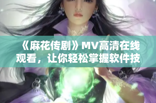 《麻花傳劇》MV高清在線觀看，讓你輕松掌握軟件技能！