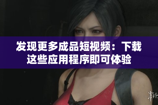 發(fā)現(xiàn)更多成品短視頻：下載這些應(yīng)用程序即可體驗(yàn)