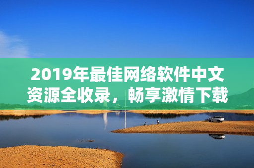 2019年最佳網(wǎng)絡(luò)軟件中文資源全收錄，暢享激情下載和在線觀看！