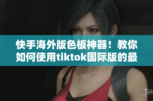 快手海外版色板神器！教你如何使用tiktok國際版的最新特色！