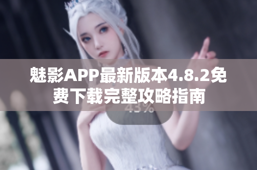 魅影APP最新版本4.8.2免費下載完整攻略指南