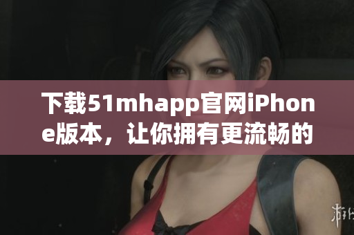 下載51mhapp官網(wǎng)iPhone版本，讓你擁有更流暢的軟件使用體驗(yàn)