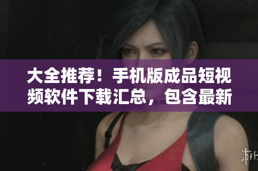 大全推薦！手機版成品短視頻軟件下載匯總，包含最新更新版，創(chuàng)意特效編輯合集！