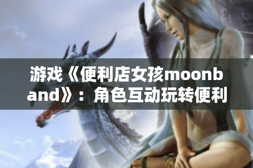 游戲《便利店女孩moonband》：角色互動(dòng)玩轉(zhuǎn)便利店生意！