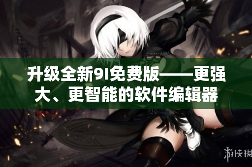 升級全新9I免費版——更強大、更智能的軟件編輯器