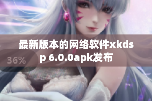 最新版本的網(wǎng)絡(luò)軟件xkdsp 6.0.0apk發(fā)布