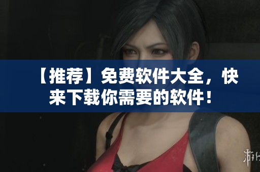 【推薦】免費(fèi)軟件大全，快來下載你需要的軟件！