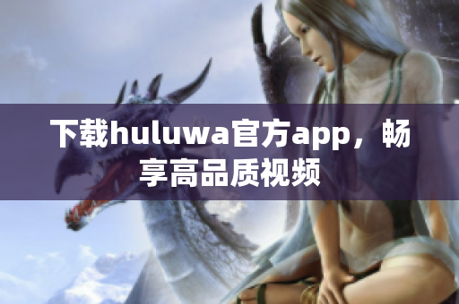 下載huluwa官方app，暢享高品質(zhì)視頻