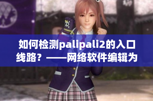 如何檢測palipali2的入口線路？——網(wǎng)絡(luò)軟件編輯為您解析