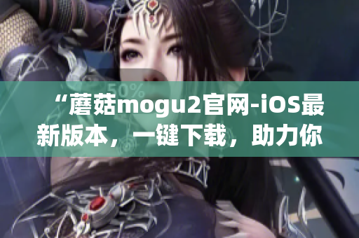“蘑菇mogu2官網(wǎng)-iOS最新版本，一鍵下載，助力你的高效工作”