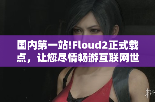 國(guó)內(nèi)第一站!Floud2正式載點(diǎn)，讓您盡情暢游互聯(lián)網(wǎng)世界