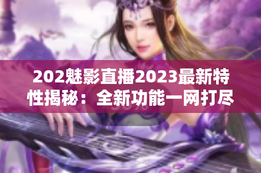 202魅影直播2023最新特性揭秘：全新功能一網(wǎng)打盡