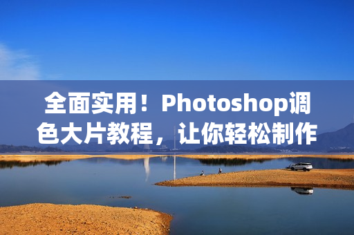 全面實(shí)用！Photoshop調(diào)色大片教程，讓你輕松制作高清視頻！