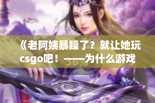 《老阿姨暴躁了？就讓她玩csgo吧！——為什么游戲可以緩解情緒》