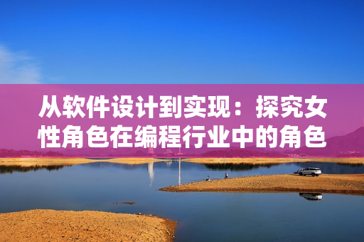 從軟件設(shè)計(jì)到實(shí)現(xiàn)：探究女性角色在編程行業(yè)中的角色