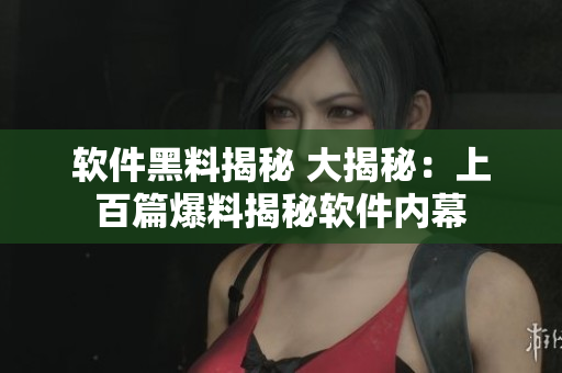 軟件黑料揭秘 大揭秘：上百篇爆料揭秘軟件內(nèi)幕