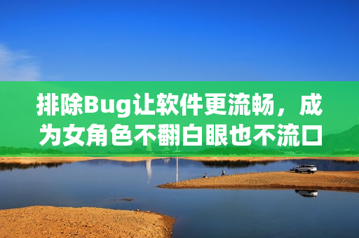 排除Bug讓軟件更流暢，成為女角色不翻白眼也不流口水的必修課