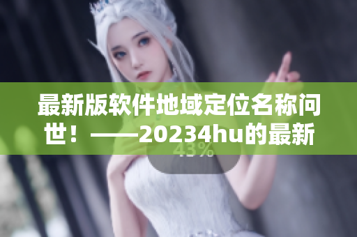 最新版軟件地域定位名稱問(wèn)世！——20234hu的最新地域網(wǎng)名是什么？