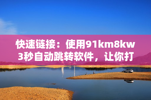 快速鏈接：使用91km8kw3秒自動(dòng)跳轉(zhuǎn)軟件，讓你打開網(wǎng)頁更便捷