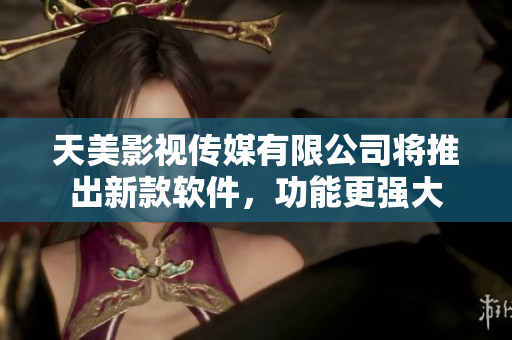 天美影視傳媒有限公司將推出新款軟件，功能更強大