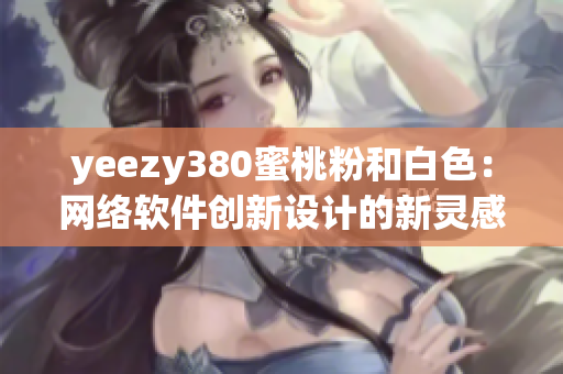 yeezy380蜜桃粉和白色：網(wǎng)絡(luò)軟件創(chuàng)新設(shè)計(jì)的新靈感來源