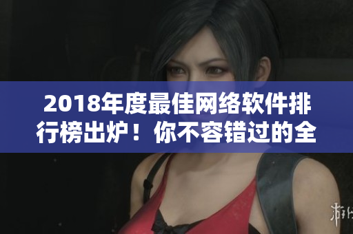 2018年度最佳網(wǎng)絡(luò)軟件排行榜出爐！你不容錯過的全新互聯(lián)網(wǎng)利器推薦