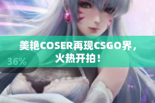 美艷COSER再現(xiàn)CSGO界，火熱開拍！