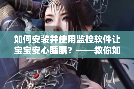 如何安裝并使用監(jiān)控軟件讓寶寶安心睡眠？——教你如何守護你的孩子
