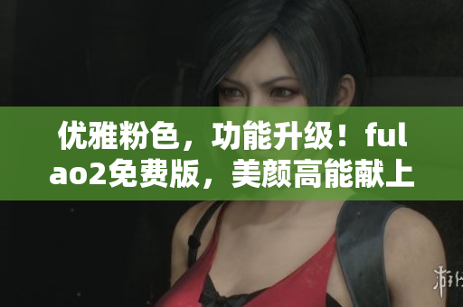 優(yōu)雅粉色，功能升級！fulao2免費(fèi)版，美顏高能獻(xiàn)上