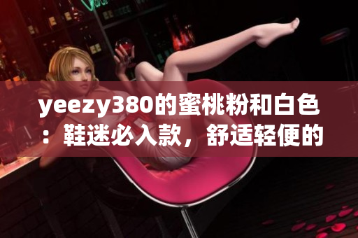 yeezy380的蜜桃粉和白色：鞋迷必入款，舒適輕便的網(wǎng)上熱賣。