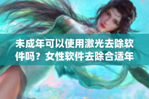 未成年可以使用激光去除軟件嗎？女性軟件去除合適年齡是多少？_