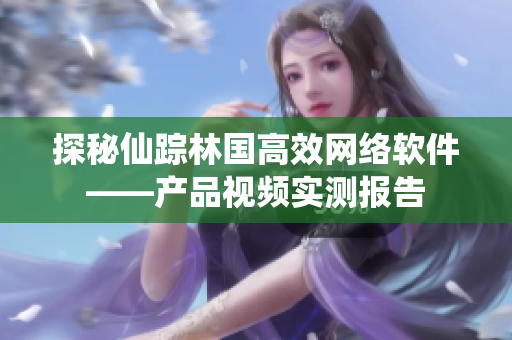 探秘仙蹤林國高效網(wǎng)絡(luò)軟件——產(chǎn)品視頻實(shí)測報(bào)告