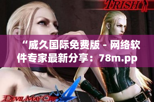 “威久國際免費版 - 網(wǎng)絡(luò)軟件專家最新分享：78m.ppt強勢登場！”