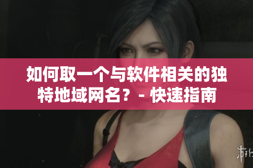 如何取一個(gè)與軟件相關(guān)的獨(dú)特地域網(wǎng)名？- 快速指南