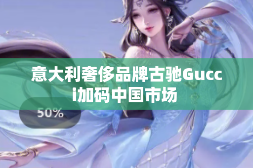 意大利奢侈品牌古馳Gucci加碼中國(guó)市場(chǎng) 