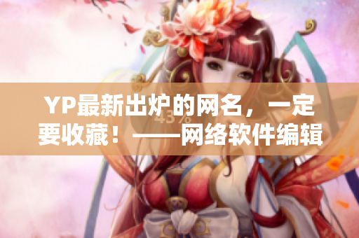 YP最新出爐的網(wǎng)名，一定要收藏！——網(wǎng)絡(luò)軟件編輯專注分享