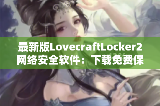 最新版LovecraftLocker2網(wǎng)絡(luò)安全軟件：下載免費(fèi)保障個(gè)人隱私及數(shù)據(jù)安全