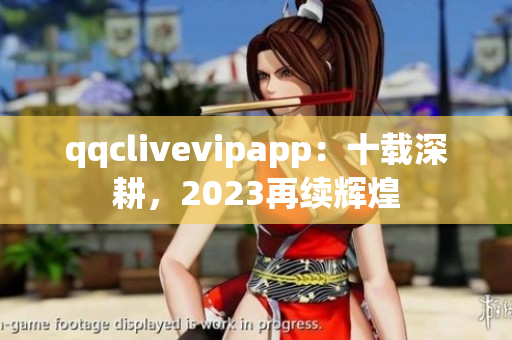 qqclivevipapp：十載深耕，2023再續(xù)輝煌