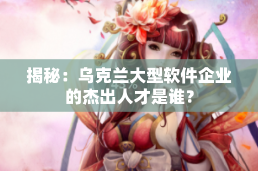 揭秘：烏克蘭大型軟件企業(yè)的杰出人才是誰？