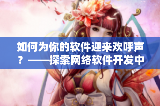 如何為你的軟件迎來歡呼聲？——探索網(wǎng)絡(luò)軟件開發(fā)中的最佳評測和推廣策略