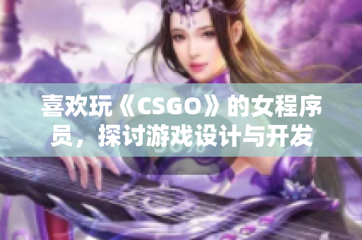 喜歡玩《CSGO》的女程序員，探討游戲設(shè)計(jì)與開發(fā)