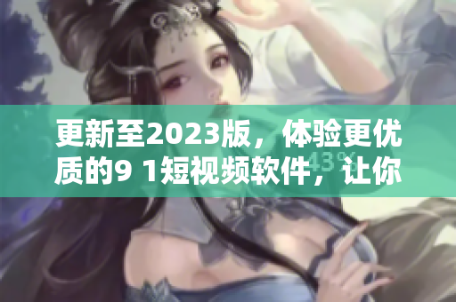 更新至2023版，體驗更優(yōu)質(zhì)的9 1短視頻軟件，讓你的視頻內(nèi)容更具吸引力