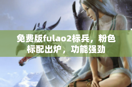 免費版fulao2標(biāo)兵，粉色標(biāo)配出爐，功能強勁