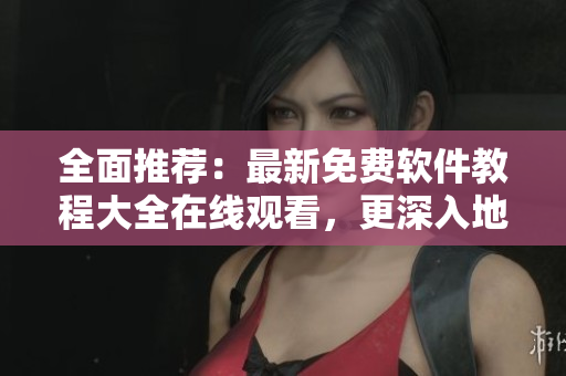 全面推薦：最新免費(fèi)軟件教程大全在線觀看，更深入地了解軟件應(yīng)用！