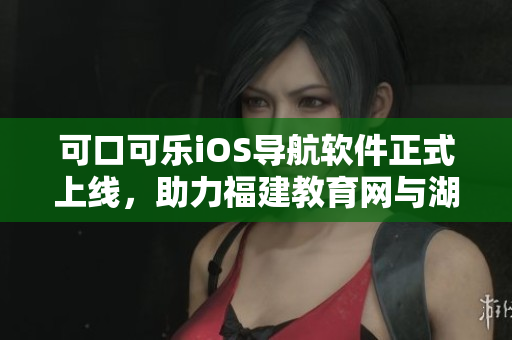 可口可樂iOS導(dǎo)航軟件正式上線，助力福建教育網(wǎng)與湖南教育網(wǎng)聯(lián)動(dòng)暢通