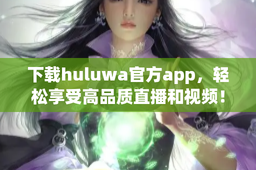 下載huluwa官方app，輕松享受高品質(zhì)直播和視頻！