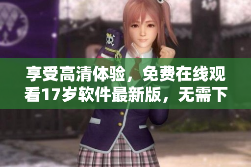 享受高清體驗，免費在線觀看17歲軟件最新版，無需下載安裝！