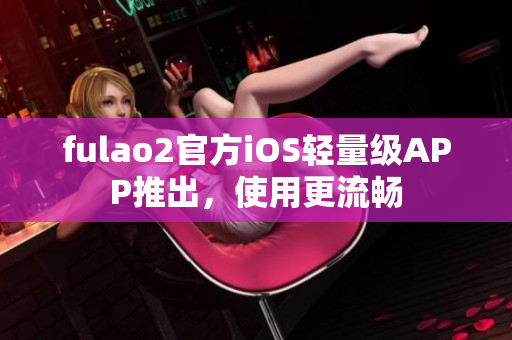 fulao2官方iOS輕量級(jí)APP推出，使用更流暢